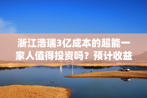 浙江浩瑞3亿成本的超能一家人值得投资吗？预计收益率能有多少？(浙江浩瑞投资咨询管理有限公司)