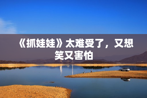 《抓娃娃》太难受了，又想笑又害怕