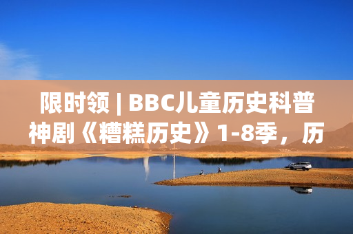 限时领 | BBC儿童历史科普神剧《糟糕历史》1-8季，历史讲成段子让人笑到眼泪横飞！寓教于乐值得带走！