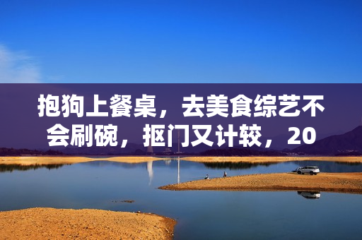 抱狗上餐桌，去美食综艺不会刷碗，抠门又计较，208万别太离谱