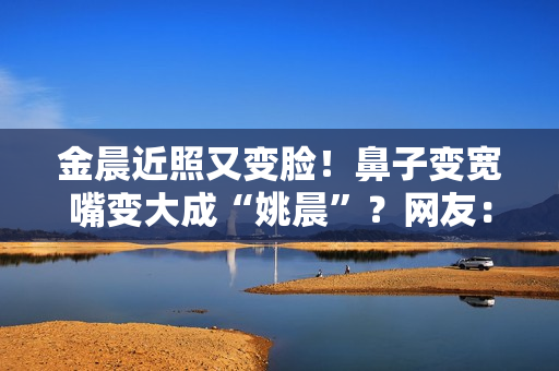 金晨近照又变脸!鼻子变宽嘴变大成“姚晨”?网友:亲妈都认不出 金晨近照又变脸!鼻子变宽嘴变大成“姚晨”?网友:亲妈都认不出