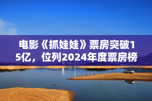 电影《抓娃娃》票房突破15亿,位列2024年度票房榜第五 电影《抓娃娃》票房突破15亿,位列2024年度票房榜第五