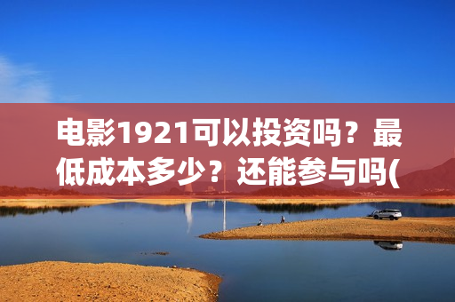 电影1921可以投资吗？最低成本多少？还能参与吗(1921电影要钱吗)