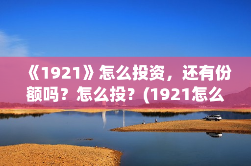 《1921》怎么投资，还有份额吗？怎么投？(1921怎么不能看了)