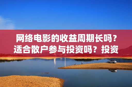 网络电影的收益周期长吗？适合散户参与投资吗？投资优势是什么？(电影网络收益一般多少)