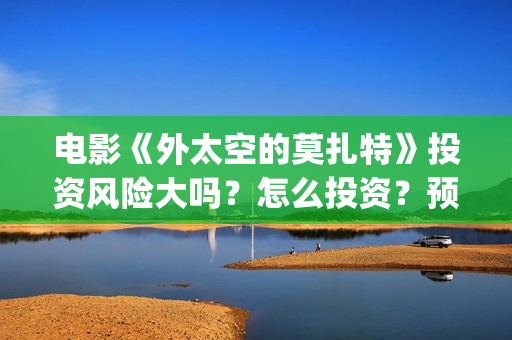 电影《外太空的莫扎特》投资风险大吗？怎么投资？预估票房是多少？(外太空的百科)