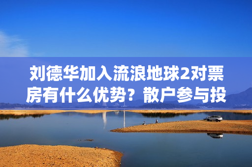 刘德华加入流浪地球2对票房有什么优势？散户参与投资怎么对接公司？(流浪刘德华99演唱会)