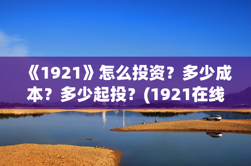 《1921》怎么投资？多少成本？多少起投？(1921在线观看可投屏)