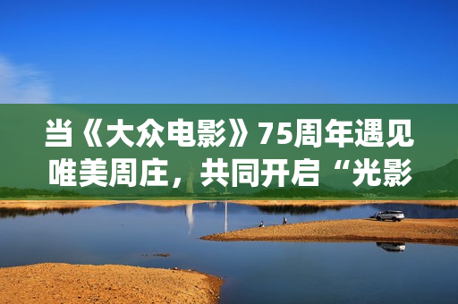 当《大众电影》75周年遇见唯美周庄，共同开启“光影新力量”(大众电影1963年1一12期)