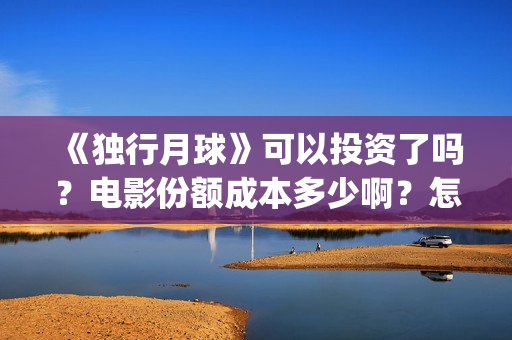 《独行月球》可以投资了吗?电影份额成本多少啊?怎么投资到出品方?(独行月球结局什么意思) 《独行月球》可以投资了吗?电影份额成本多少啊?怎么投资到出品方?(独行月球结局什么意思)