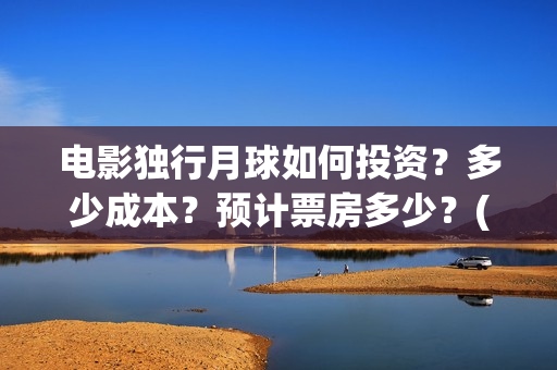 电影独行月球如何投资？多少成本？预计票房多少？(独行月球出品方)