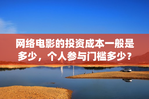 网络电影的投资成本一般是多少，个人参与门槛多少？(网络电影的投资方向)