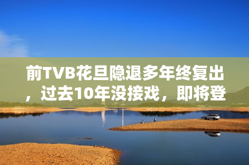 前TVB花旦隐退多年终复出，过去10年没接戏，即将登六被赞逆生长