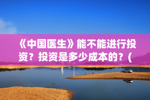 《中国医生》能不能进行投资？投资是多少成本的？(《中国医生》太好哭了)