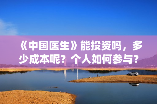 《中国医生》能投资吗，多少成本呢？个人如何参与？(《中国医生》是真实的吗)