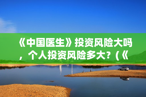 《中国医生》投资风险大吗,个人投资风险多大?(《中国医生》完整版) 《中国医生》投资风险大吗,个人投资风险多大?(《中国医生》完整版)