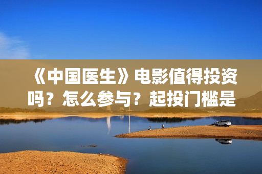 《中国医生》电影值得投资吗?怎么参与?起投门槛是多少?(中国医生电影在线观看免费完整版高清) 《中国医生》电影值得投资吗?怎么参与?起投门槛是多少?(中国医生电影在线观看免费完整版高清)