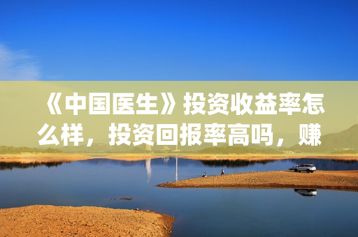 《中国医生》投资收益率怎么样，投资回报率高吗，赚钱吗？(中国医生2021首映网)