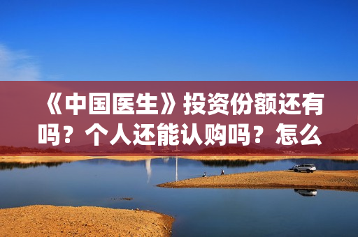 《中国医生》投资份额还有吗?个人还能认购吗?怎么认购(《中国医生》首映礼) 《中国医生》投资份额还有吗?个人还能认购吗?怎么认购(《中国医生》首映礼)