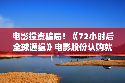 电影投资骗局！《72小时后全球通缉》电影股份认购就没有消息怎么回事？——抵制耐克(电影投资骗局今日说法)