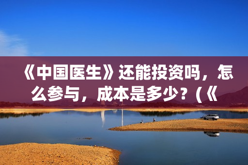 《中国医生》还能投资吗,怎么参与,成本是多少?(《中国医生》终于上映,其中这一点让我大为震撼!) 《中国医生》还能投资吗,怎么参与,成本是多少?(《中国医生》终于上映,其中这一点让我大为震撼!)