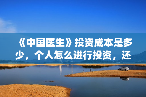 《中国医生》投资成本是多少，个人怎么进行投资，还能投吗？(中国医生首曝剧照)