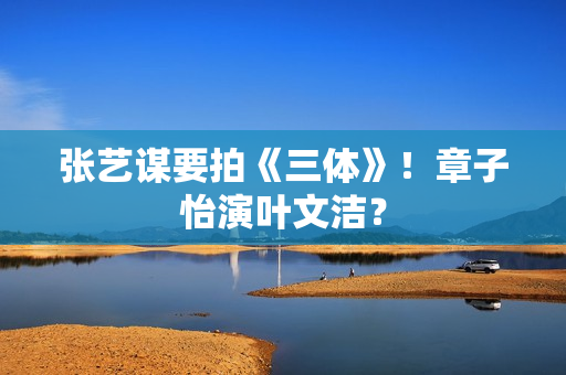 张艺谋要拍《三体》!章子怡演叶文洁? 张艺谋要拍《三体》!章子怡演叶文洁?