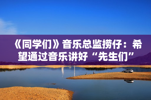 《同学们》音乐总监捞仔：希望通过音乐讲好“先生们”的故事