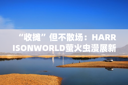 “收摊”但不散场：HARRISONWORLD萤火虫漫展新作参展回顾