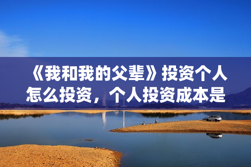 《我和我的父辈》投资个人怎么投资，个人投资成本是多少？真实吗？(我和我的父辈剧情介绍)