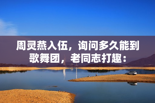 周灵燕入伍,询问多久能到歌舞团,老同志打趣: 周灵燕入伍,询问多久能到歌舞团,老同志打趣: