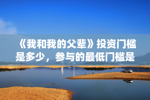 《我和我的父辈》投资门槛是多少，参与的最低门槛是多少？(《我和我的父辈》完整版免费)