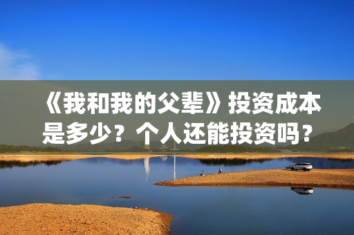 《我和我的父辈》投资成本是多少？个人还能投资吗？怎么投(我和我的父辈剧情介绍)