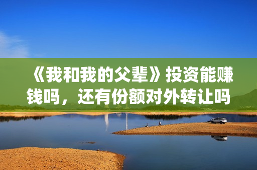 《我和我的父辈》投资能赚钱吗，还有份额对外转让吗？(《我和我的父辈》电影免费观看)