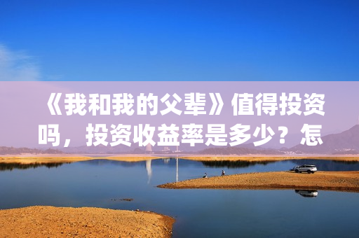 《我和我的父辈》值得投资吗，投资收益率是多少？怎么投(《我和我的父辈》完整版免费)