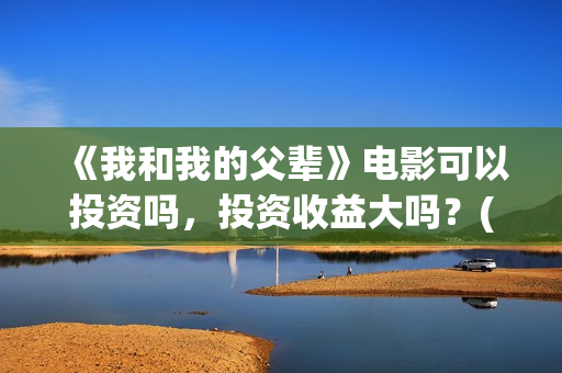 《我和我的父辈》电影可以投资吗,投资收益大吗?(我和我的父辈电影免费播放完整版观后感) 《我和我的父辈》电影可以投资吗,投资收益大吗?(我和我的父辈电影免费播放完整版观后感)