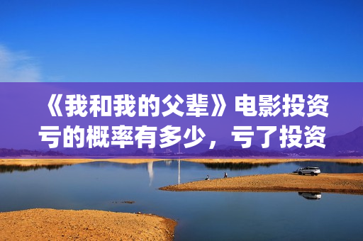 《我和我的父辈》电影投资亏的概率有多少，亏了投资方怎么办？(我和我的父辈电影免费播放完整版观后感)