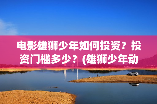 电影雄狮少年如何投资？投资门槛多少？(雄狮少年动画电影)