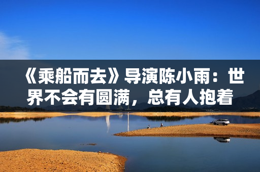 《乘船而去》导演陈小雨：世界不会有圆满，总有人抱着遗憾