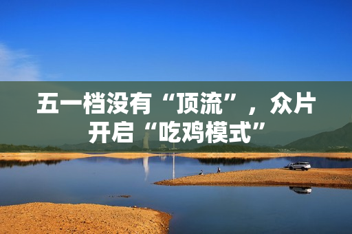 五一档没有“顶流”，众片开启“吃鸡模式”
