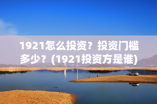 1921怎么投资？投资门槛多少？(1921投资方是谁)