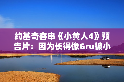 约基奇客串《小黄人4》预告片：因为长得像Gru被小黄人缠上