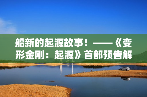 船新的起源故事！——《变形金刚：起源》首部预告解析