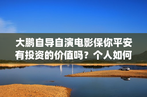 大鹏自导自演电影保你平安有投资的价值吗？个人如何参与投资？(大鹏独自视频)
