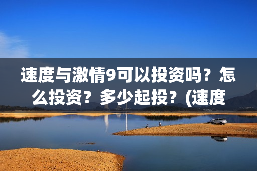 速度与激情9可以投资吗?怎么投资?多少起投?(速度与激情9可以投屏吗) 速度与激情9可以投资吗?怎么投资?多少起投?(速度与激情9可以投屏吗)
