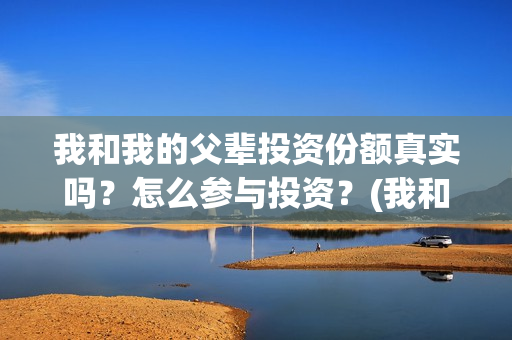我和我的父辈投资份额真实吗？怎么参与投资？(我和我的父 辈)
