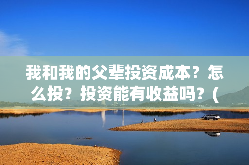 我和我的父辈投资成本？怎么投？投资能有收益吗？(我和我的父辈讲啥)