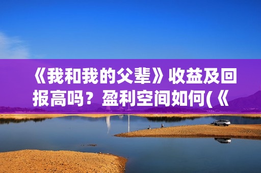 《我和我的父辈》收益及回报高吗？盈利空间如何(《我和我的父辈》电影免费观看)