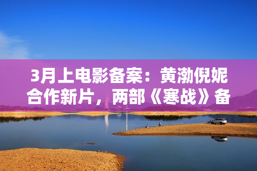 3月上电影备案：黄渤倪妮合作新片，两部《寒战》备案