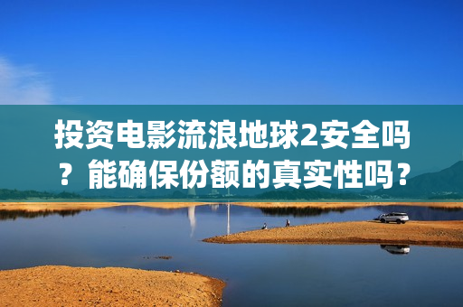 投资电影流浪地球2安全吗？能确保份额的真实性吗？(投资 流浪地球)